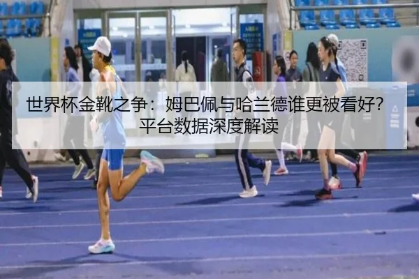 世界杯金靴之争：姆巴佩与哈兰德谁更被看好？平台数据深度解读